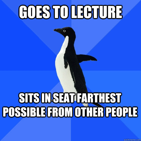 Goes to lecture Sits in seat farthest possible from other people  Socially Awkward Penguin