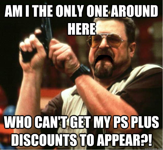 Am i the only one around here who can't get my ps plus discounts to appear?! - Am i the only one around here who can't get my ps plus discounts to appear?!  Misc