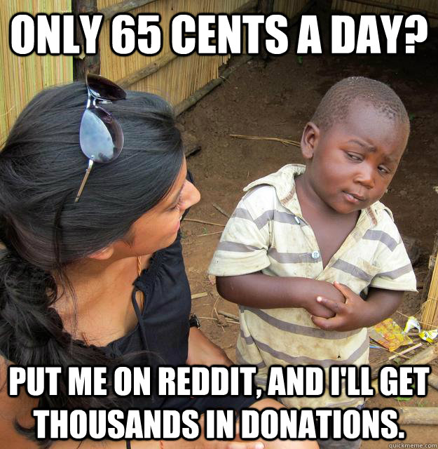 Only 65 cents a day? Put me on Reddit, and I'll get thousands in donations.  Skeptical 3rd World Child