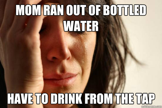 Mom ran out of bottled water have to drink from the tap  First World Problems