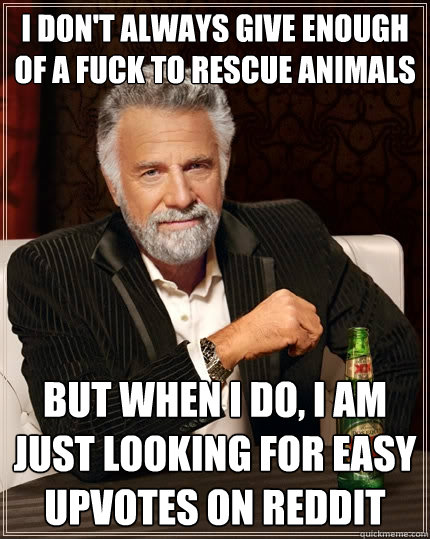 I don't always give enough of a fuck to rescue animals but when I do, I am just looking for easy upvotes on Reddit  The Most Interesting Man In The World