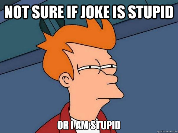 Not sure if joke is stupid or I am stupid - Not sure if joke is stupid or I am stupid  Not sure Fry