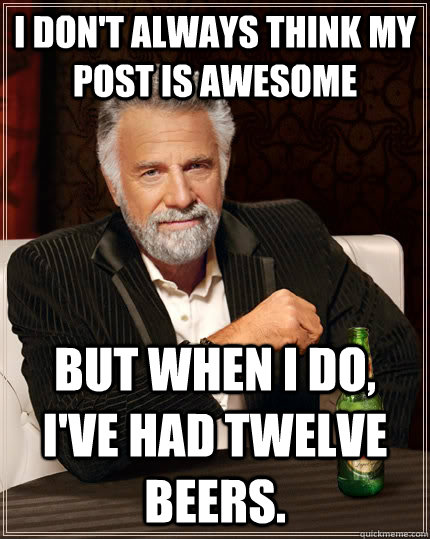 I don't always think my post is awesome but when I do, I've had twelve beers.  The Most Interesting Man In The World
