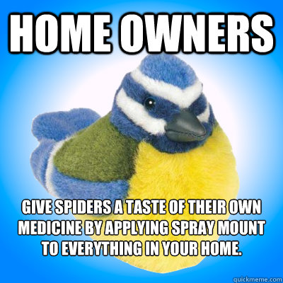 Home owners Give spiders a taste of their own medicine by applying spray mount to everything in your home.

 - Home owners Give spiders a taste of their own medicine by applying spray mount to everything in your home.

  Top Tip Tit