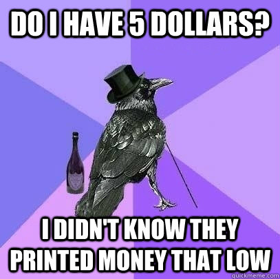 Do I have 5 dollars? I didn't know they printed money that low  Rich Raven