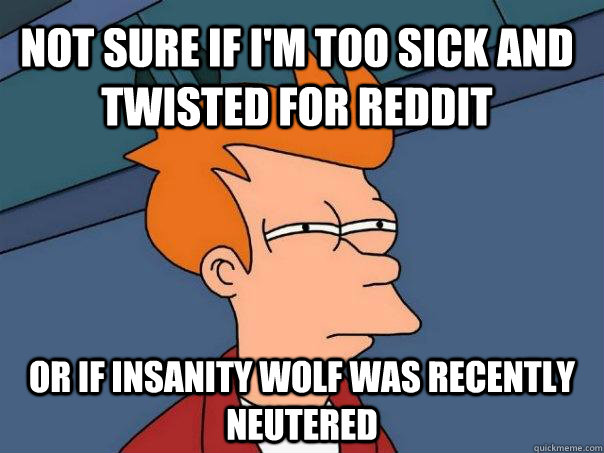 Not sure if I'm too sick and twisted for reddit Or if insanity wolf was recently neutered - Not sure if I'm too sick and twisted for reddit Or if insanity wolf was recently neutered  Futurama Fry