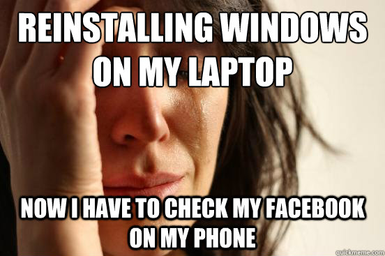 reinstalling windows on my laptop now i have to check my facebook on my phone  First World Problems