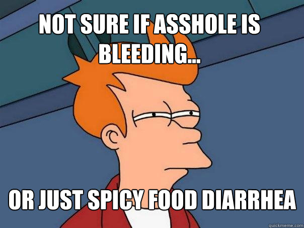 Not sure if asshole is bleeding... Or just spicy food diarrhea  Futurama Fry