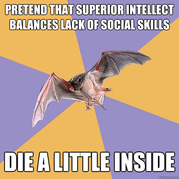 pretend that superior intellect balances lack of social skills die a little inside  