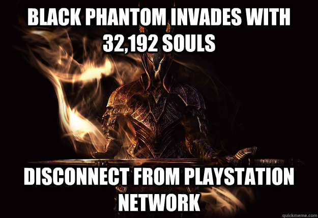 black phantom invades with 32,192 souls Disconnect from playstation network - black phantom invades with 32,192 souls Disconnect from playstation network  Dark Souls Meme