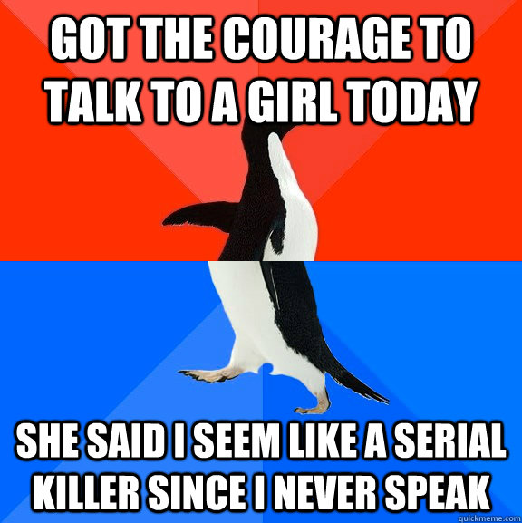 Got the courage to talk to a girl today she said i seem like a serial killer since i never speak  Socially Awesome Awkward Penguin