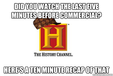 did you watch the last five minutes before commercial? here's a ten minute recap of that - did you watch the last five minutes before commercial? here's a ten minute recap of that  Scumbag History Channel