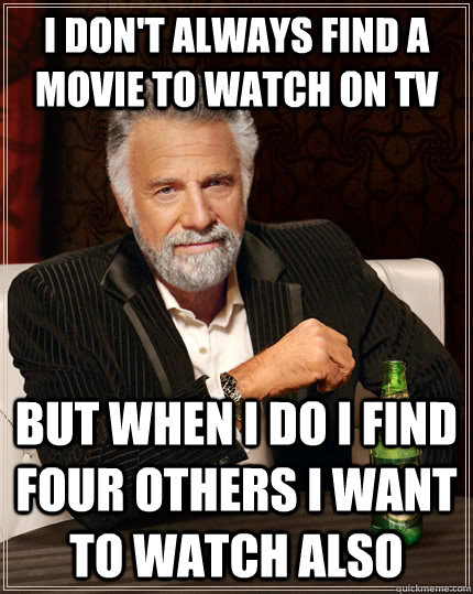 I don't always find a movie to watch on tv but when I do i find four others I want to watch also  The Most Interesting Man In The World