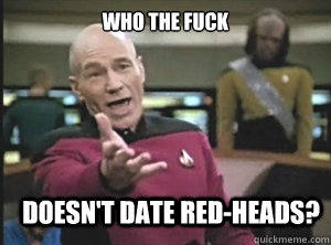 who the fuck doesn't date red-heads?  Annoyed Picard