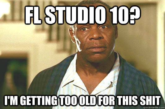fl studio 10? I'm getting too old for this shit  Glover getting old