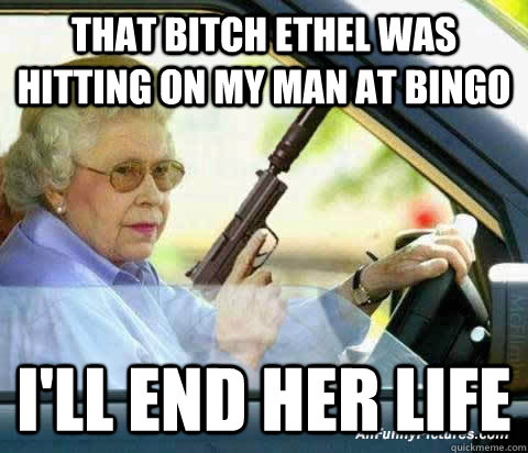 THAT BITCH ETHEL WAS HITTING ON MY MAN AT BINGO I'LL END HER LIFE - THAT BITCH ETHEL WAS HITTING ON MY MAN AT BINGO I'LL END HER LIFE  old lady bingo