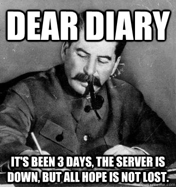Dear Diary It's been 3 days, the server is down, but all hope is not lost.  Dear Diary