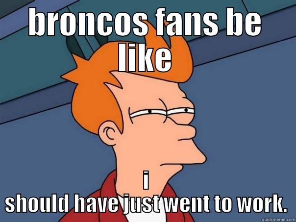BRONCOS FANS BE LIKE I SHOULD HAVE JUST WENT TO WORK. Futurama Fry