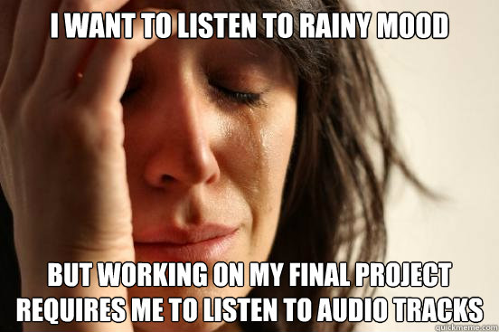I WANT TO LISTEN TO RAINY MOOD BUT WORKING ON MY FINAL PROJECT REQUIRES ME TO LISTEN TO AUDIO TRACKS  First World Problems