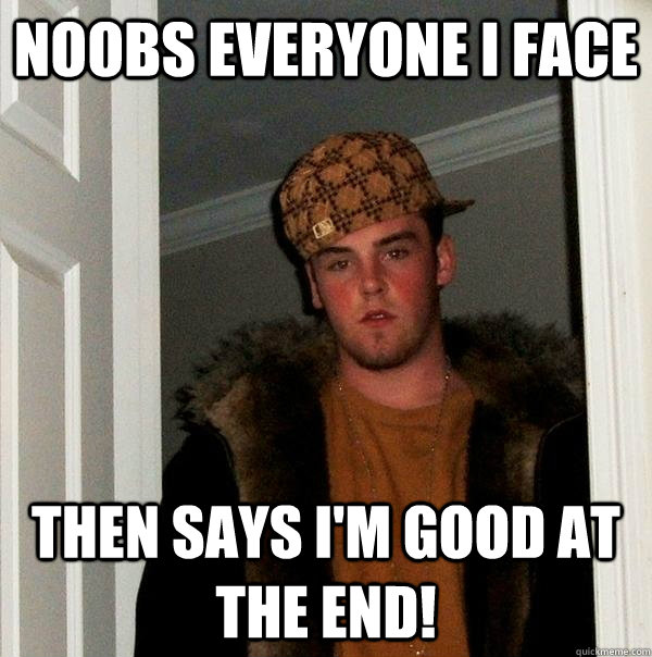 noobs everyone i face then says i'm good at the end!  Scumbag Steve