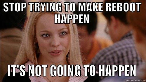 STOP TRYING TO MAKE REBOOT HAPPEN - STOP TRYING TO MAKE REBOOT HAPPEN IT'S NOT GOING TO HAPPEN regina george