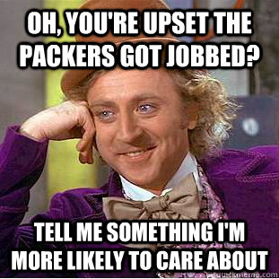 Oh, you're upset the Packers got jobbed? Tell me something I'm more likely to care about  Condescending Wonka