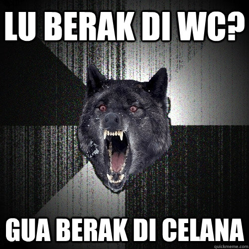 lu berak di wc? gua berak di celana  Insanity Wolf