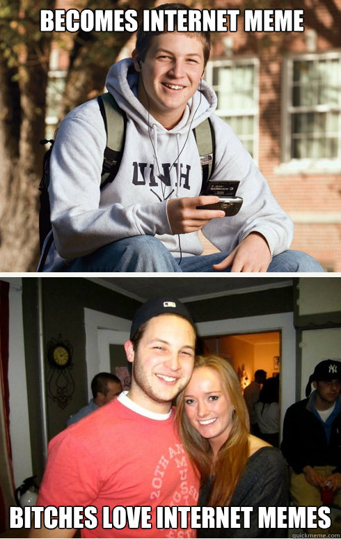 Becomes internet meme  bitches love internet memes  1 month later