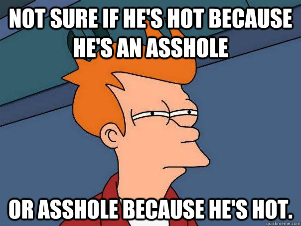 Not sure if he's hot because he's an asshole or asshole because he's hot.  Futurama Fry
