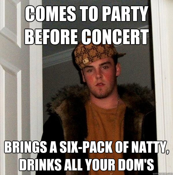 Comes to party before concert Brings a six-pack of natty, drinks all your Dom's  Scumbag Steve