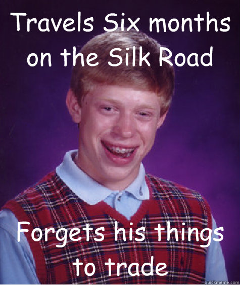 Travels Six months on the Silk Road Forgets his things to trade  Bad Luck Brian