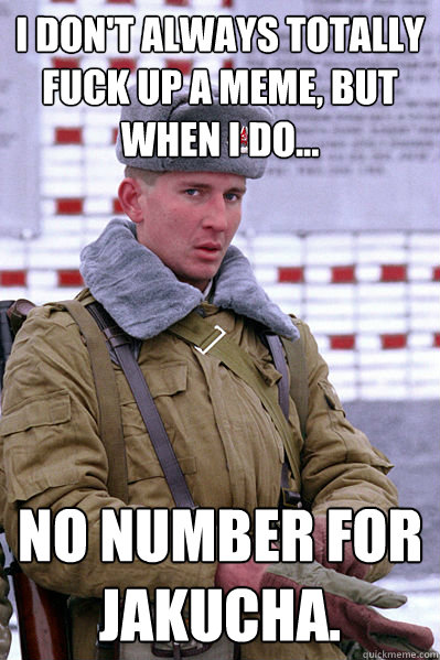 I don't always totally fuck up a meme, but when I do... No number for Jakucha.  Jakucha