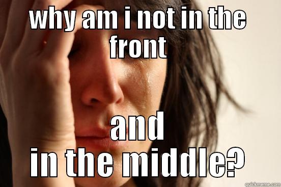 WHY AM I NOT IN THE FRONT AND IN THE MIDDLE? First World Problems