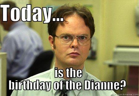 TODAY...                     IS THE BIRTHDAY OF THE DIANNE?  Schrute
