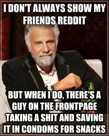 I don't always show my friends reddit But when I do, there's a guy on the frontpage taking a shit and saving it in condoms for snacks  The Most Interesting Man In The World