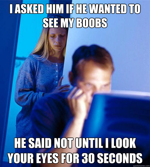 I asked him if he wanted to see my boobs He said not until i look your eyes for 30 seconds   RedditorsWife