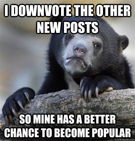 I DOWNVOTE THE OTHER NEW POSTS SO MINE HAS A BETTER CHANCE TO BECOME POPULAR  Confession Bear