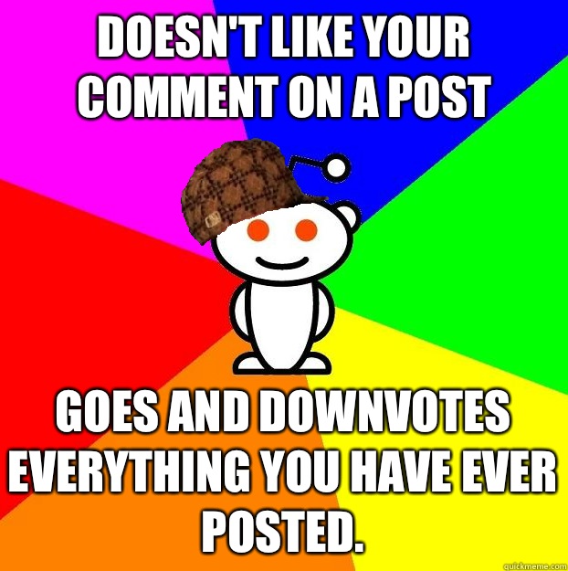 Doesn't like your comment on a post Goes and downvotes everything you have ever posted.  Scumbag Redditor