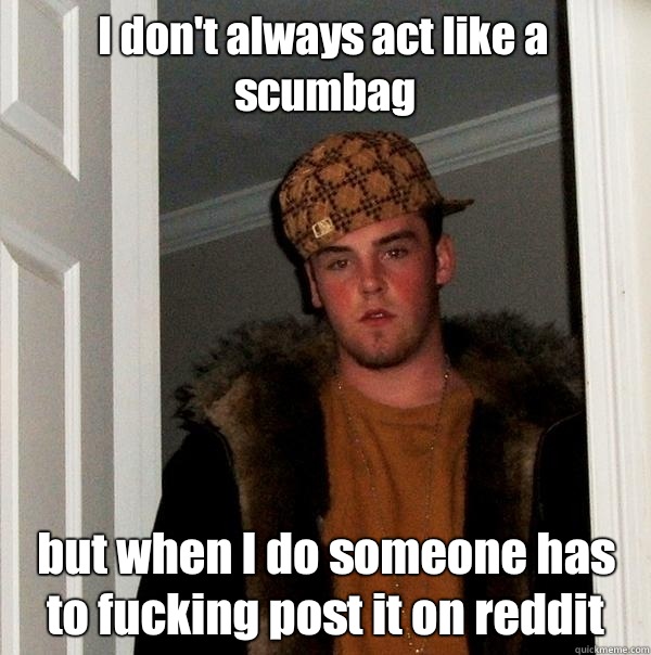 I don't always act like a scumbag but when I do someone has to fucking post it on reddit  Scumbag Steve