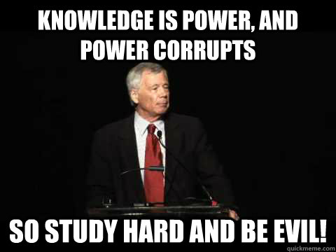 Knowledge is power, and power corrupts so study hard and be evil! - Knowledge is power, and power corrupts so study hard and be evil!  Misc
