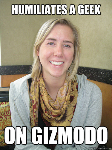 humiliates a geek  on gizmodo   ALYSSA BEREZNAK