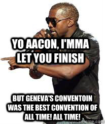 Yo AACON, I'mma let you finish But Geneva's conventoin was the best convention of all time! ALL TIME! - Yo AACON, I'mma let you finish But Geneva's conventoin was the best convention of all time! ALL TIME!  Kanye West Interruption