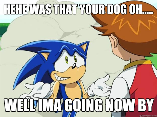 hehe was that your dog oh..... WELL IMA GOING NOW BY  Ohh sonic sonic sonic