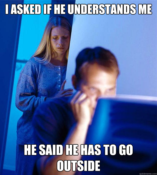 I asked if he understands me He said he has to go outside  RedditorsWife