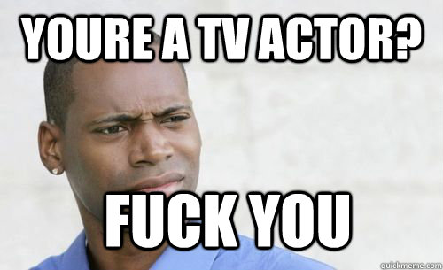 youre a tv actor? fuck you  Confused Black Man