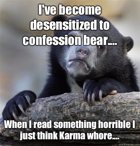 I've become desensitized to confession bear.... When I read something horrible I just think Karma whore....  Confession Bear