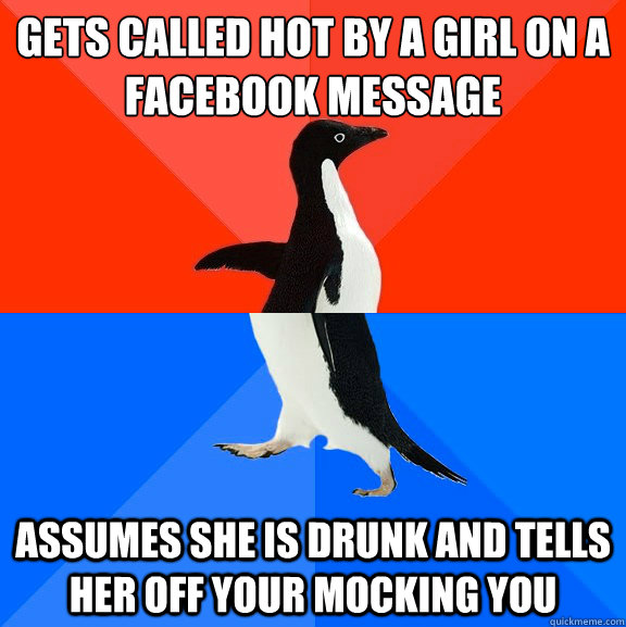 gets called hot by a girl on a facebook message Assumes she is drunk and tells her off your mocking you  Socially Awesome Awkward Penguin