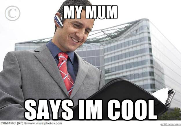 MY MUM SAYS IM COOL  