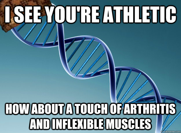 I see you're athletic How about a touch of arthritis and inflexible muscles  Scumbag Genetics