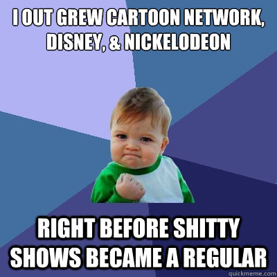 I out grew Cartoon Network, Disney, & Nickelodeon  Right before shitty shows became a regular - I out grew Cartoon Network, Disney, & Nickelodeon  Right before shitty shows became a regular  Success Kid